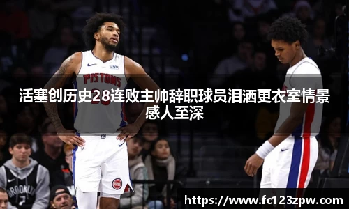 活塞创历史28连败主帅辞职球员泪洒更衣室情景感人至深